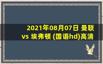 2021年08月07日 曼联 vs 埃弗顿 (国语hd)高清直播